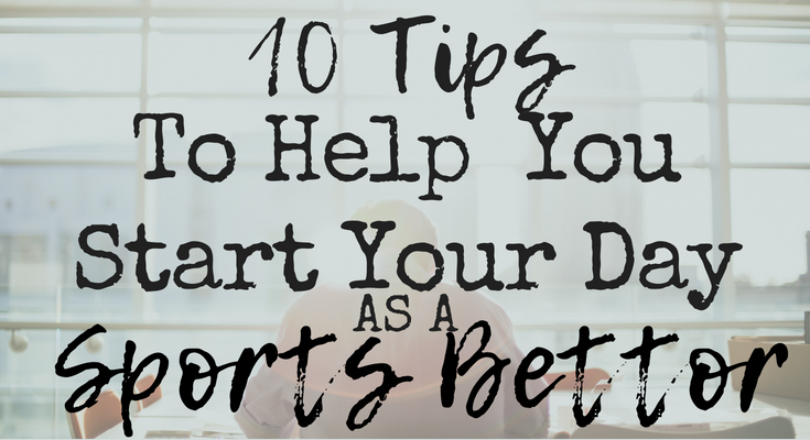 10 Tips To Help You Start Your Day As A Sports Bettor